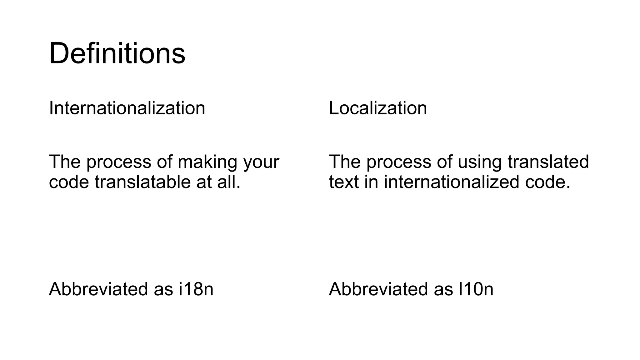 Definitions
Internationalization
The process of making your
code translatable at all.
Abbreviated as i18n
Localization
The process of using translated
text in internationalized code.
Abbreviated as l10n
 