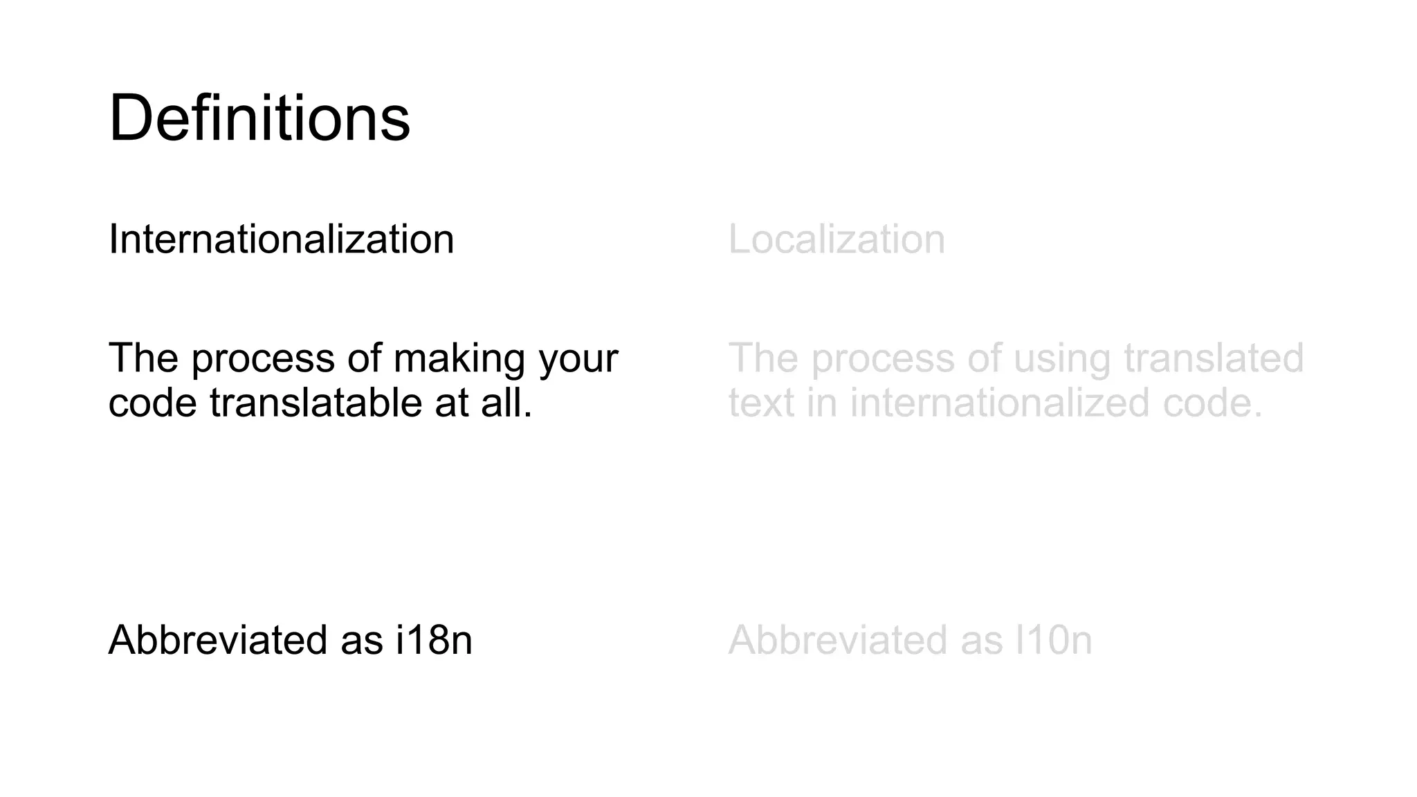 Definitions
Internationalization
The process of making your
code translatable at all.
Abbreviated as i18n
Localization
The process of using translated
text in internationalized code.
Abbreviated as l10n
 