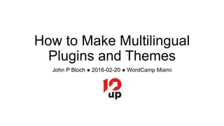 How to Make Multilingual
Plugins and Themes
John P Bloch ● 2016-02-20 ● WordCamp Miami
 