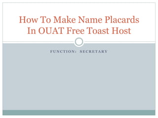 F U N C T I O N : S E C R E T A R Y
How To Make Name Placards
In OUAT Free Toast Host
 