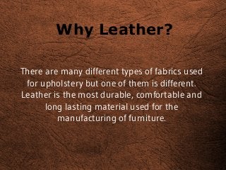 Why Leather?
There are many different types of fabrics used
for upholstery but one of them is different.
Leather is the most durable, comfortable and
long lasting material used for the
manufacturing of furniture.
 