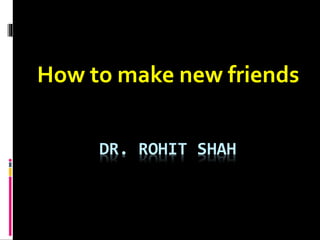 DR. ROHIT SHAH
How to make new friends
 