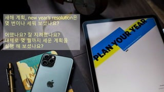 TONY KIM
새해 계획, new year’s resolution은
몇 번이나 세워 보셨나요?
어땠나요? 잘 지켜졌나요?
대체로 몇 월까지 세운 계획을
실행 해 보셨나요?
 