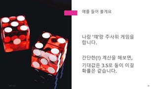나랑 ‘쟤’랑 주사위 게임을
합니다.
간단한(!) 계산을 해보면,
기대값은 3.5로 둘이 이길
확률은 같습니다.
TONY KIM 66
예를 들어 볼게요
 