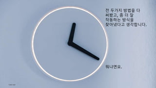TONY KIM
전 두가지 방법을 다
써봤고, 좀 더 잘
작동하는 방식을
찾아냈다고 생각합니다.
뭐냐면요.
 