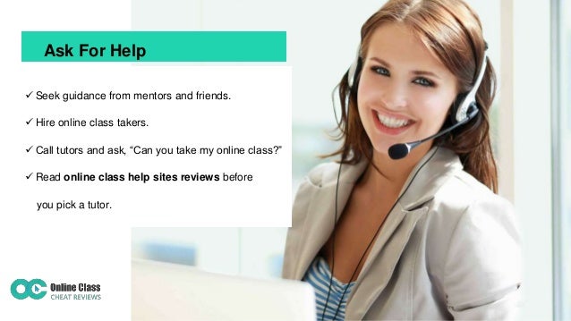 Ask For Help
 Seek guidance from mentors and friends.
 Hire online class takers.
 Call tutors and ask, “Can you take my...