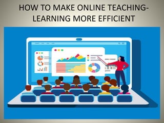 HOW TO MAKE ONLINE TEACHING-
LEARNING MORE EFFICIENT
 