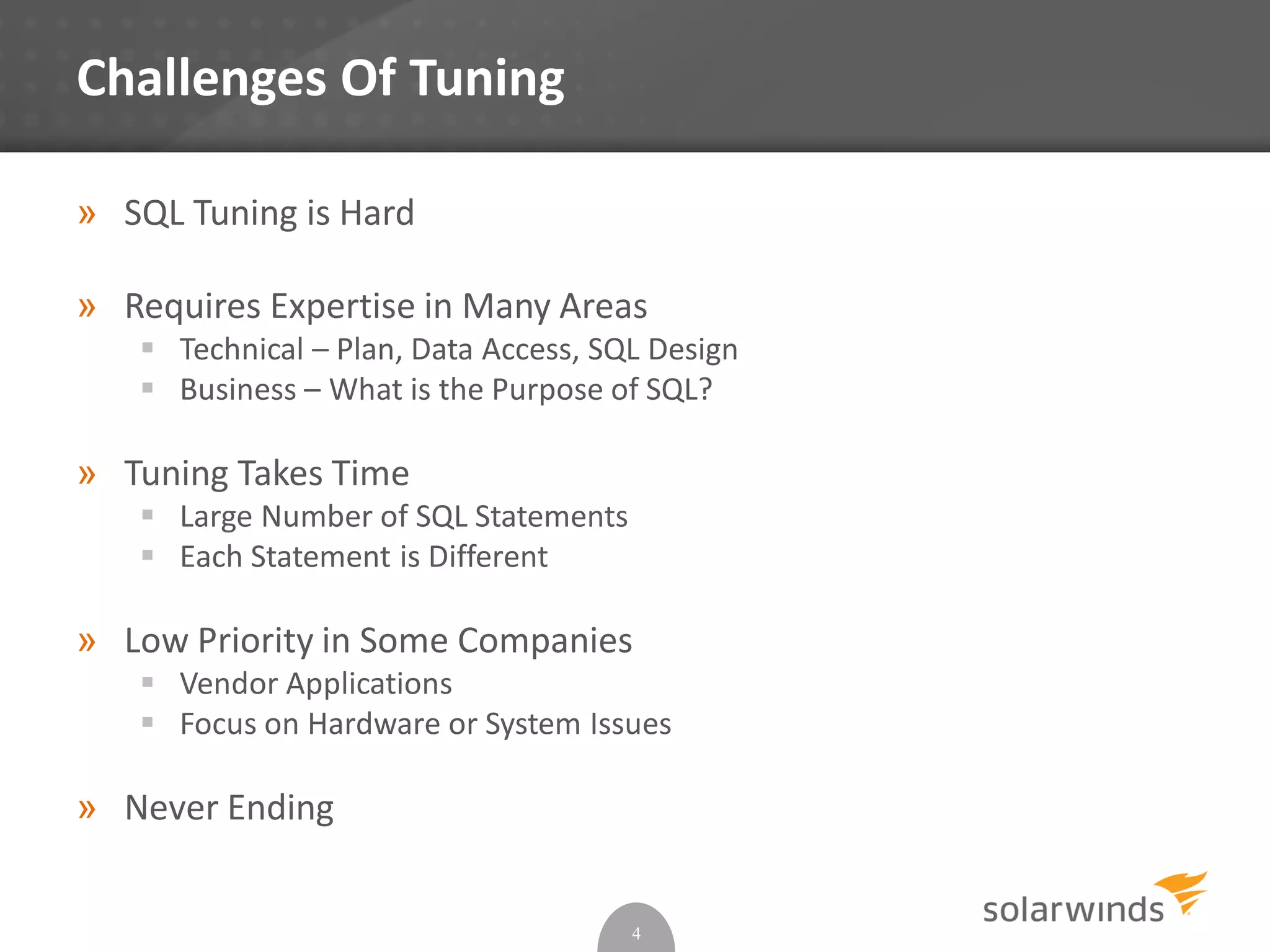 Challenges Of Tuning
» SQL Tuning is Hard
» Requires Expertise in Many Areas
 Technical – Plan, Data Access, SQL Design
 Business – What is the Purpose of SQL?
» Tuning Takes Time
 Large Number of SQL Statements
 Each Statement is Different
» Low Priority in Some Companies
 Vendor Applications
 Focus on Hardware or System Issues
» Never Ending
4
 