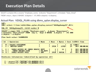 Execution Plan Details
SELECT e.empno EID, e.ename "Employee_name, d.dname "Department“, e.hiredate "Date_Hired"
FROM emp e, dept d WHERE d.deptno = :P1 AND e.deptno = d.deptno;
Actual Plan: V$SQL_PLAN using dbms_xplan.display_cursor
 