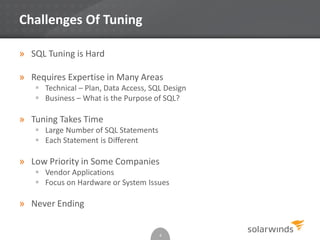 Challenges Of Tuning
» SQL Tuning is Hard
» Requires Expertise in Many Areas
 Technical – Plan, Data Access, SQL Design
 Business – What is the Purpose of SQL?
» Tuning Takes Time
 Large Number of SQL Statements
 Each Statement is Different
» Low Priority in Some Companies
 Vendor Applications
 Focus on Hardware or System Issues
» Never Ending
4
 