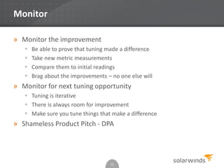 Monitor
» Monitor the improvement
 Be able to prove that tuning made a difference
 Take new metric measurements
 Compare them to initial readings
 Brag about the improvements – no one else will
» Monitor for next tuning opportunity
 Tuning is iterative
 There is always room for improvement
 Make sure you tune things that make a difference
» Shameless Product Pitch - DPA
55
 