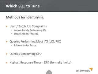 Which SQL to Tune
Methods for Identifying
» User / Batch Job Complaints
 Known Poorly Performing SQL
 Trace Session/Process
» Queries Performing Most I/O (LIO, PIO)
 Table or Index Scans
» Queries Consuming CPU
» Highest Response Times - DPA (formally Ignite)
6
 