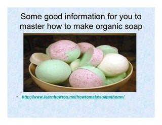 Some good information for you to
 master how to make organic soap




• http://www.learnhowtoo.net/howtomakesoapathome/
 