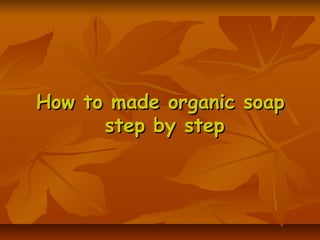 How to made organic soap
step by step

 