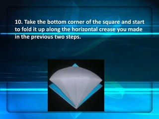 10. Take the bottom corner of the square and start
to fold it up along the horizontal crease you made
in the previous two steps.
 