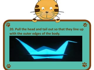 20. Pull the head and tail out so that they line up
with the outer edges of the body.
 