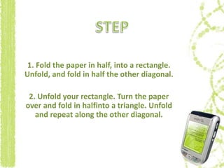 1. Fold the paper in half, into a rectangle.
Unfold, and fold in half the other diagonal.
2. Unfold your rectangle. Turn the paper
over and fold in halfinto a triangle. Unfold
and repeat along the other diagonal.
 