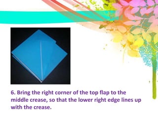 6. Bring the right corner of the top flap to the
middle crease, so that the lower right edge lines up
with the crease.
 