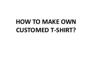 HOW TO MAKE OWN
CUSTOMED T-SHIRT?
 
