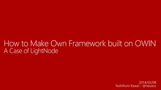 How to Make Own Framework built on OWIN
A Case of LightNode
2014/02/08
Yoshifumi Kawai - @neuecc
 