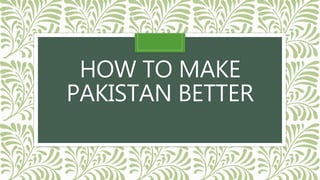 HOW TO MAKE
PAKISTAN BETTER
 