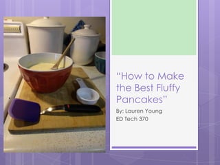 “How to Make
the Best Fluffy
Pancakes”
By: Lauren Young
ED Tech 370

 