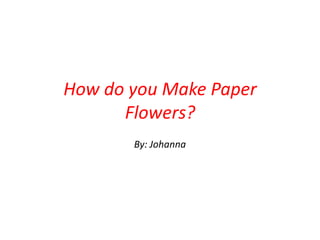 How do you Make Paper
      Flowers?
       By: Johanna
 