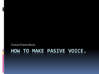 Cristian Frieros Recio.

HOW TO MAKE PASIVE VOICE.

 