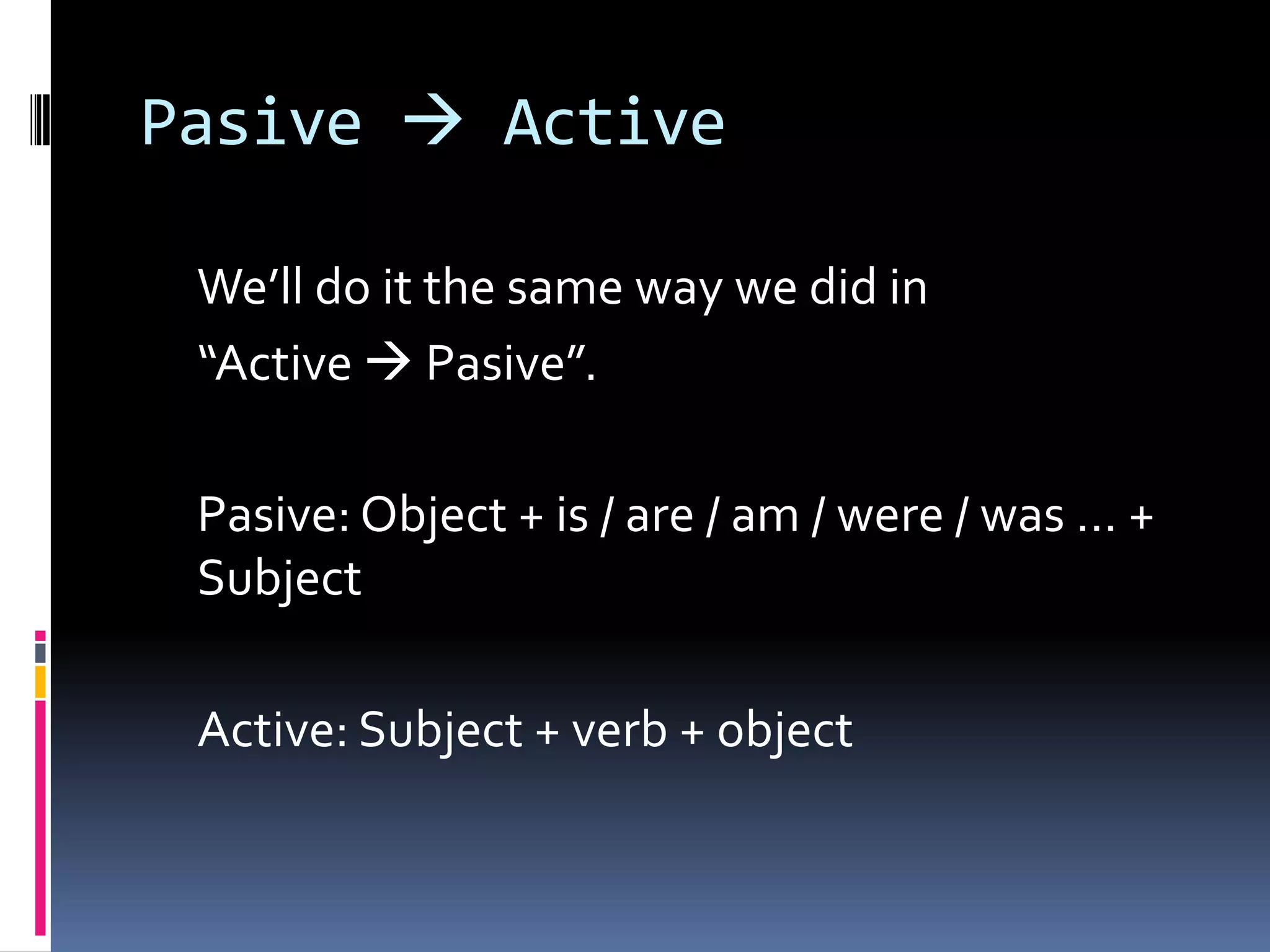 Pasive  Active
We’ll do it the same way we did in
“Active  Pasive”.
Pasive: Object + is / are / am / were / was … +
Subject
Active: Subject + verb + object

 