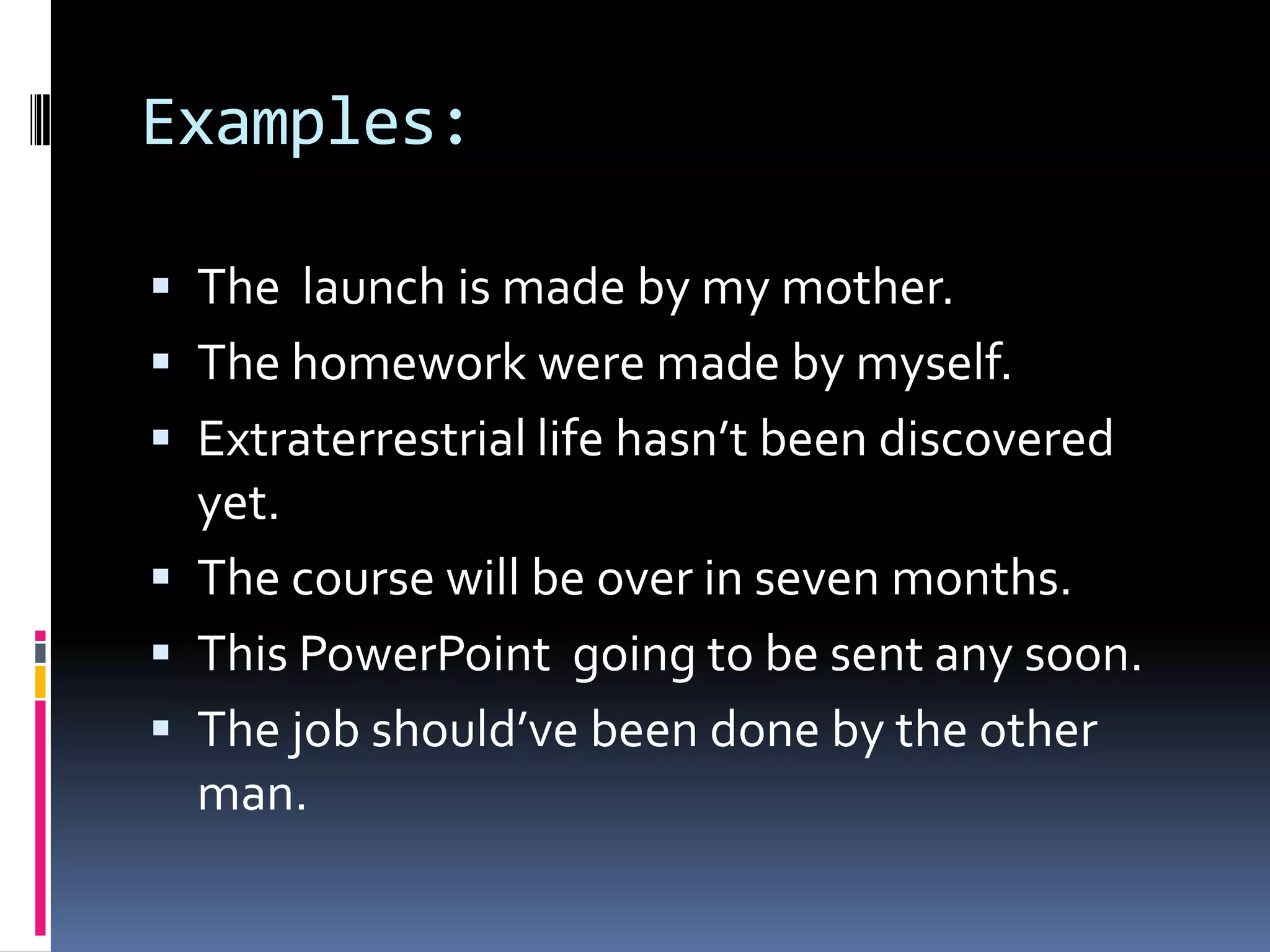 Examples:
 The launch is made by my mother.
 The homework were made by myself.

 Extraterrestrial life hasn’t been discovered
yet.
 The course will be over in seven months.

 This PowerPoint going to be sent any soon.
 The job should’ve been done by the other

man.

 