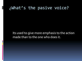 ¿What’s the pasive voice?

Its used to give more emphasis to the action
made than to the one who does it.

 