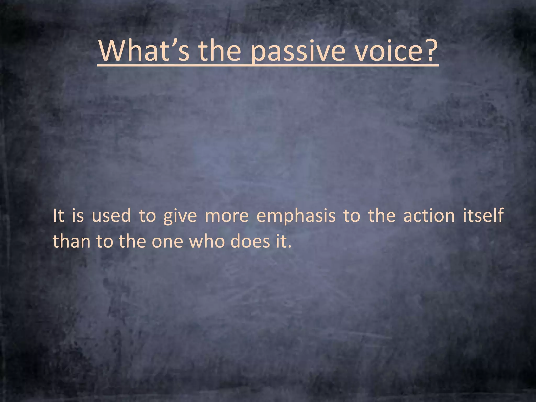 What’s the passive voice? 
It is used to give more emphasis to the action itself 
than to the one who does it. 
 