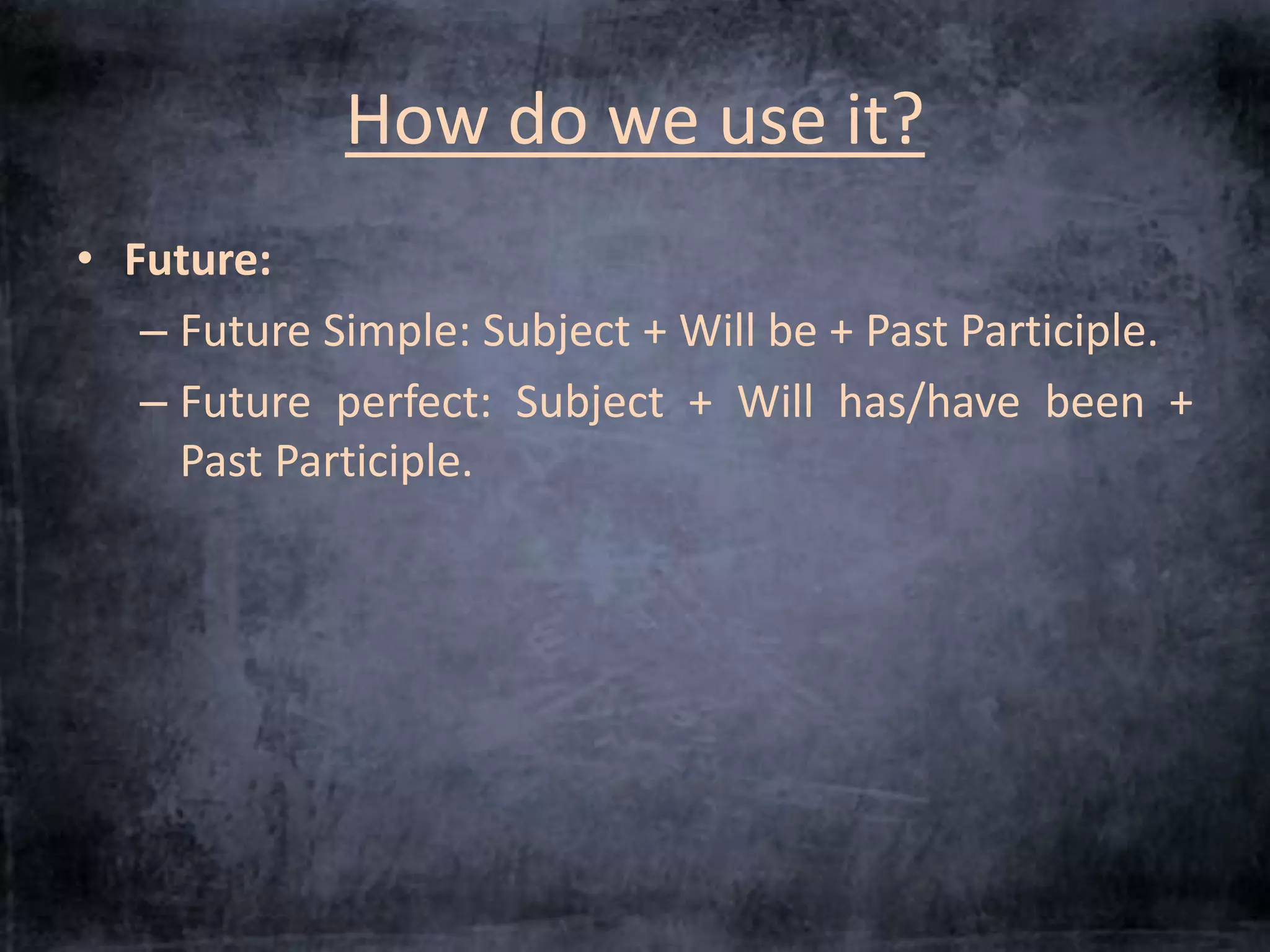 How do we use it? 
• Future: 
– Future Simple: Subject + Will be + Past Participle. 
– Future perfect: Subject + Will has/have been + 
Past Participle. 
 