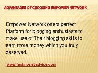 ADVANTAGES OF CHOOSING EMPOWER NETWORK
Empower Network offers perfect
Platform for blogging enthusiasts to
make use of Their blogging skills to
earn more money which you truly
deserved.
www.fastmoneyadvice.com
 