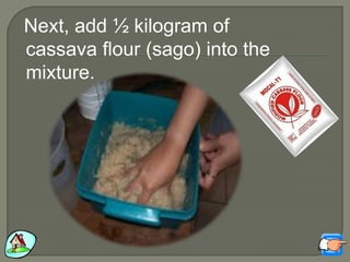Next, add ½ kilogram of
cassava flour (sago) into the
mixture.
 