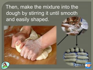 Then, make the mixture into the
dough by stirring it until smooth
and easily shaped.
 