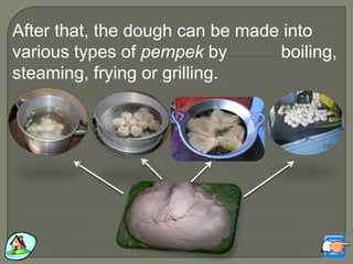 After that, the dough can be made into
various types of pempek by boiling,
steaming, frying or grilling.
 