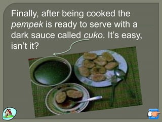 Finally, after being cooked the
pempek is ready to serve with a
dark sauce called cuko. It‟s easy,
isn‟t it?
 