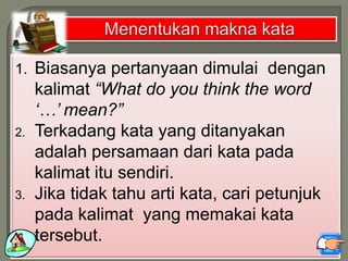 1. Biasanya pertanyaan dimulai dengan
kalimat “What do you think the word
„…‟ mean?”
2. Terkadang kata yang ditanyakan
adalah persamaan dari kata pada
kalimat itu sendiri.
3. Jika tidak tahu arti kata, cari petunjuk
pada kalimat yang memakai kata
tersebut.
 