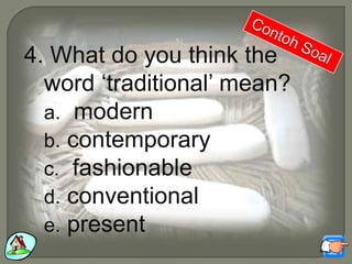 4. What do you think the
word „traditional‟ mean?
a. modern
b. contemporary
c. fashionable
d. conventional
e. present
 