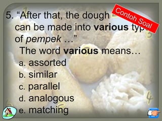 5. “After that, the dough
can be made into various types
of pempek …”
The word various means…
a. assorted
b. similar
c. parallel
d. analogous
e. matching
 