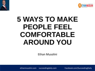 ethanmusolini.com succeedingdaily.com Facebook.com/SucceedingDaily
5 WAYS TO MAKE
PEOPLE FEEL
COMFORTABLE
AROUND YOU
Ethan Musolini
 