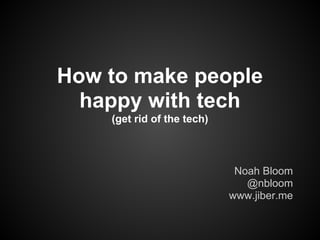 How to make people
  happy with tech
    (get rid of the tech)



                             Noah Bloom
                               @nbloom
                            www.jiber.me
 