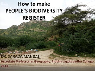 How to make
PEOPLE’S BIODIVERSITY
REGISTER
DR. SARADA MANDAL
Associate Professor in Geography, Prabhu Jagatbandhu College
2018
 