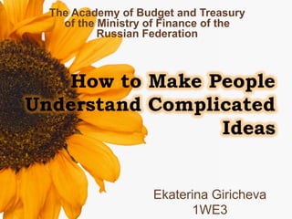 The Academy of Budget and Treasury
    of the Ministry of Finance of the
           Russian Federation



   How to Make People
Understand Complicated
                 Ideas


                    Ekaterina Giricheva
                          1WE3
 