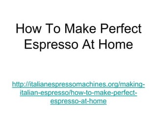 How To Make Perfect
  Espresso At Home

http://italianespressomachines.org/making-
   italian-espresso/how-to-make-perfect-
               espresso-at-home
 