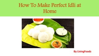 By LivingFoodz
How To Make Perfect Idli at
Home
 