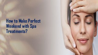 How to Make Perfect
Weekend with Spa
Treatments?
 