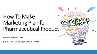 How To Make
Marketing Plan for
Pharmaceutical Product
MUHAMMAD ALI
Email:phr_ali91@hotmail.com
 
