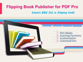 Flipping Book Publisher for PDF Pro
            Convert PDF files to Flipping books




                                   Rich Media
                                   Inserting Functions
                                   Customization
                                   Command line
 